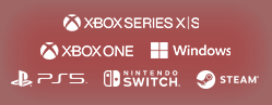 Xbox Series X|S / Xbox One / Windows / PlayStation®5 / Nintendo Switch™ / Steam