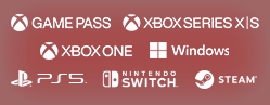 Xbox Game Pass / Xbox Series X|S / Xbox One / Windows / PlayStation®5 / Nintendo Switch™ / Steam